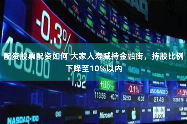 配资股票配资如何 大家人寿减持金融街，持股比例下降至10%以内