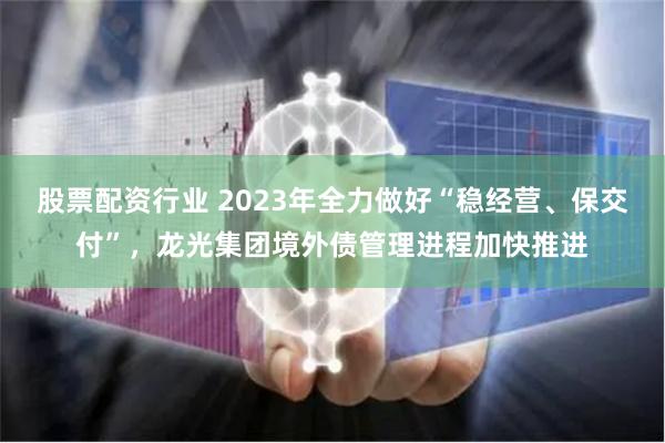 股票配资行业 2023年全力做好“稳经营、保交付”，龙光集团境外债管理进程加快推进