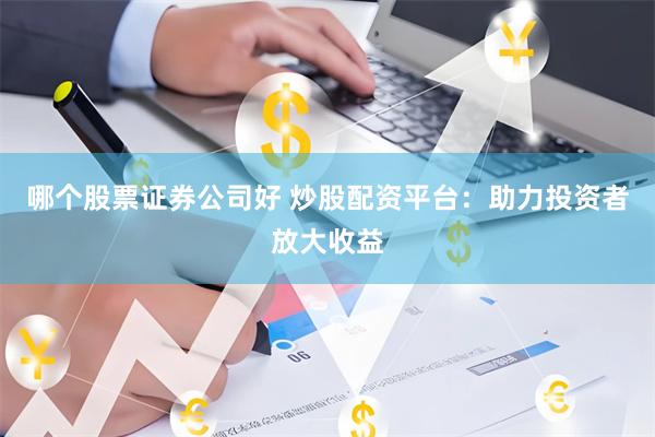 哪个股票证券公司好 炒股配资平台：助力投资者放大收益