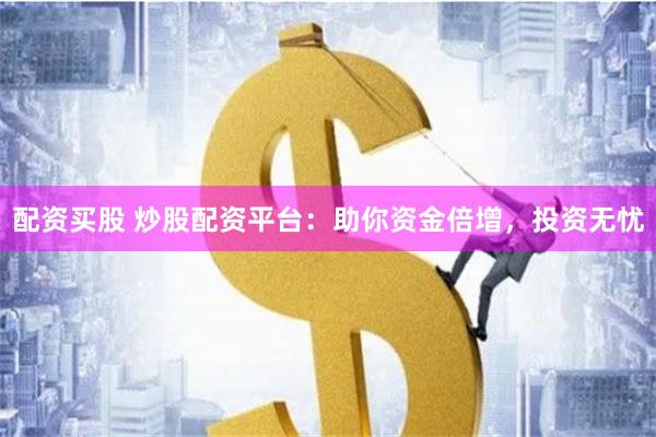 配资买股 炒股配资平台：助你资金倍增，投资无忧