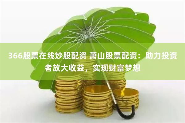 366股票在线炒股配资 萧山股票配资：助力投资者放大收益，实现财富梦想