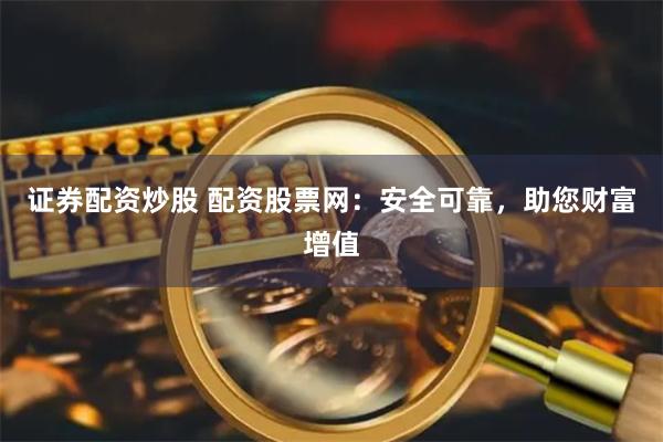 证券配资炒股 配资股票网：安全可靠，助您财富增值