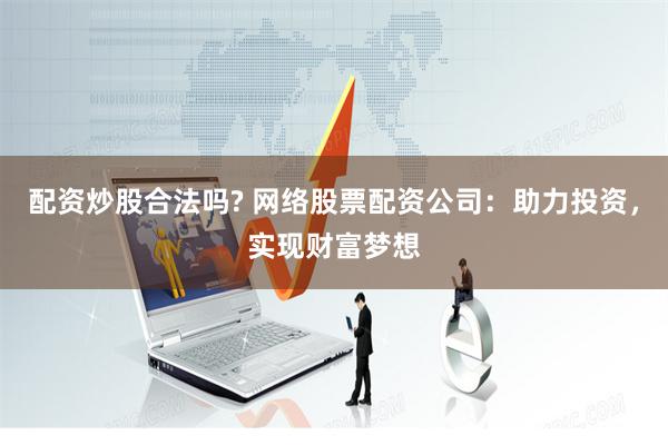 配资炒股合法吗? 网络股票配资公司：助力投资，实现财富梦想