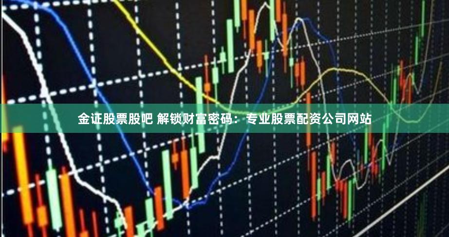 金证股票股吧 解锁财富密码：专业股票配资公司网站