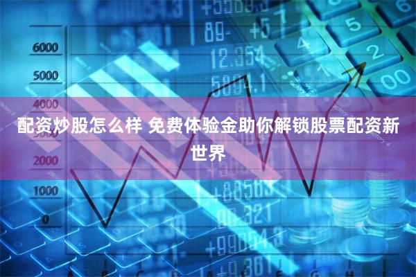 配资炒股怎么样 免费体验金助你解锁股票配资新世界